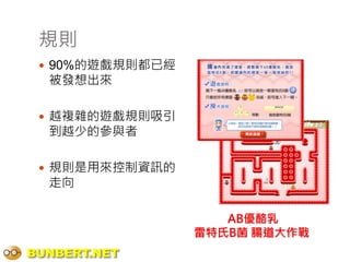 規則
  90%的遊戲規則都已經
  被發想出來

  越複雜的遊戲規則吸引
  到越少的參與者

  規則是用來控制資訊的
  走向

                    AB優酪乳
                 雷特氏B菌 腸道大作戰
BUNBERT.NET
 