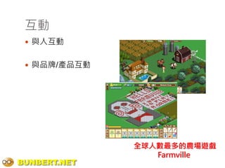 互動
  與人互動


  與品牌/產品互動




              全球人數最多的農場遊戲
                 Farmville
BUNBERT.NET
 