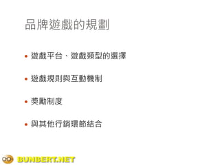 品牌遊戲的規劃

  遊戲平台、遊戲類型的選擇


  遊戲規則與互動機制


  獎勵制度


  與其他行銷環節結合




BUNBERT.NET
 