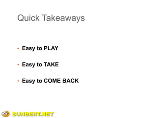 Quick Takeaways


 • Easy to PLAY


 • Easy to TAKE


 • Easy to COME BACK




BUNBERT.NET
 