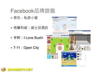 Facebook品牌遊戲
  旁氏：私密小屋


  格蘭利威：威士忌酒莊


  爭鮮：I Love Sushi


  7-11：Open City




BUNBERT.NET
 