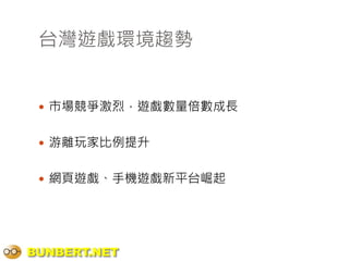 台灣遊戲環境趨勢


  市場競爭激烈，遊戲數量倍數成長


  游離玩家比例提升


  網頁遊戲、手機遊戲新平台崛起




BUNBERT.NET
 