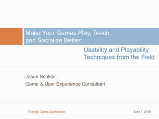 Make Your Games Play, Teach, and Socialize Better: Usability and Playability Techniques from the Field Jason Schklar Game & User Experience Consultant Triangle Game Conference April 7, 2010 