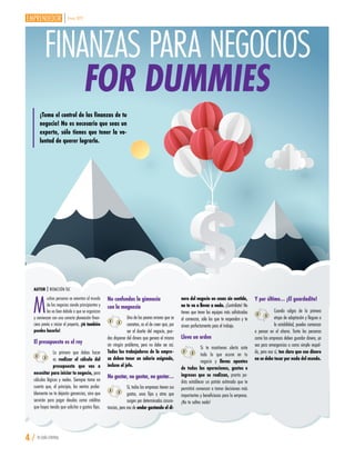 Enero 2019
4 / TU GUÍA CENTRAL
AUTOR | REDACCIÓN TGC
¡Toma el control de las finanzas de tu
negocio! No es necesario que seas un
experto, sólo tienes que tener la vo-
luntad de querer lograrlo.
FINANZAS PARA NEGOCIOS
FOR DUMMIES
M
uchas personas se avientan al mundo
de los negocios siendo principiantes y
les va bien debido a que se organizan
y comienzan con una correcta planeación finan-
ciera previa a iniciar el proyecto, ¡tú también
puedes hacerlo!
El presupuesto es el rey
Lo primero que debes hacer
es realizar el cálculo del
presupuesto que vas a
necesitar para iniciar tu negocio, pero
cálculos lógicos y reales. Siempre toma en
cuenta que, al principio, las ventas proba-
blemente no te dejarán ganancias, sino que
servirán para pagar deudas como créditos
que hayas tenido que solicitar o gastos fijos.
No confundas la gimnasia
con la magnesia
Uno de los peores errores que se
cometen, es el de creer que, por
ser el dueño del negocio, pue-
des disponer del dinero que genera el mismo
sin ningún problema, pero no debe ser así.
Todos los trabajadores de la empre-
sa deben tener un salario asignado,
incluso el jefe.
No gastar, no gastar, no gastar…
Sí, todas las empresas tienen sus
gastos, unos fijos y otros que
surgen por determinadas circuns-
tancias, pero eso de andar gastando el di-
nero del negocio en cosas sin sentido,
no te va a llevar a nada. ¡Contrólate! No
tienes que tener los equipos más sofisticados
al comenzar, sólo los que te respondan y te
sirvan perfectamente para el trabajo.
Lleva un orden
Si te mantienes alerta ante
todo lo que ocurre en tu
negocio y llevas apuntes
de todas las operaciones, gastos e
ingresos que se realizan, pronto po-
drás establecer un patrón estimado que te
permitirá comenzar a tomar decisiones más
importantes y beneficiosas para la empresa.
¡No te saltes nada!
Y por último… ¡El guardadito!
Cuando salgas de la primera
etapa de adaptación y llegues a
la estabilidad, puedes comenzar
a pensar en el ahorro. Tanto las personas
como las empresas deben guardar dinero, ya
sea para emergencias o como simple respal-
do, pero eso sí, ten claro que ese dinero
no se debe tocar por nada del mundo.
 