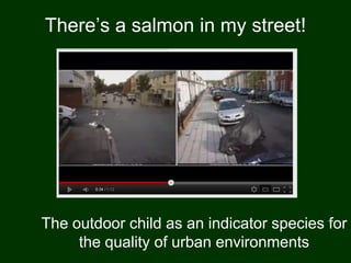 There‟s a salmon in my street!




The outdoor child as an indicator species for
     the quality of urban environments
 