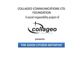 COLLAGEO COMMUNICATIONS LTD.
            FOUNDATION
     A social responsibility project of




              presents

  THE GOOD CITIZEN INITIATIVE
 