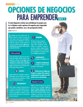 Es probable que estés cansado de los mo-
lestos horarios de oficina y de tener que
rendir cuentas a otros, tal vez haya llegado el
momento de que te independices y tomes las
riendas de tu vida por ti mismo, razón por la
cual hemos decidido nombrarte algunos em-
prendimientos que puedes iniciar pronto,
y con poca inversión.
Profesor particular
Si eres muy bueno en algún área del conoci-
miento (como inglés, economía, química o ma-
temáticas) y consideras que te sientes en la
capacidad de compartir dicha información
a estudiantes que necesiten apoyo, podría haber
llegado el momento de que te destaques, brin-
dando algunas clases particulares.
LABORES
Puedes impartir clases a domicilio, en algún es-
tablecimiento como una cafetería, en tu propia
casa a alguna persona en particular, o a algún
grupo de estudiantes interesados.
HERRAMIENTAS
Libros, libretas y equipo de cómputo (este no
es esencial, ya que puedes disponer de la in-
formación que necesites con tus anotaciones,
los libros o consultando tu celular). Los estu-
diantes también deben tener sus herramientas
para tomar apuntes.
INVERSIÓN
Para darte a conocer es necesario
que te hagas publicidad, algo que
puedes lograr, inicialmente, comen-
tándoles a tus familiares y amigos lo
que haces y también, pegando algunos
folletos informativos por los alrededores
de la comunidad, lo que podría costarte
unos $150MXN aproximadamente.
HONORARIOS
Alrededor de $250MXN la hora.
CLIENTES POTENCIALES
Estudiantes en edades de educa-
ción básica y media superior.
Puedes tener un trabajo que
te genere un ingreso fijo mensual y
complementarlo con alguna de estas
opciones que te mencionamos.
Planeador de eventos
Debido al estilo de vida que las personas
suelen llevar en la actualidad, muchos no
tienen el tiempo suficiente como para
planear algún acontecimiento importante
dentro de su círculo social y familiar, como un
cumpleaños o una boda, por lo que la mejor
opción es delegarle esa labor a otra persona.
JULIO 2019
AUTOR | REDACCIÓN TGC
Si estás dispuesto a iniciar una actividad por tu propia cuen-
ta, te dejamos varias opciones de negocios para emprender
que puedes considerar, con o sin presupuesto inicial.
3 / TU GUÍA CENTRAL
-PARTE 2-
OPCIONES DE NEGOCIOS
PARA EMPRENDER
 