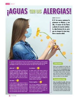MARZO 2019
8 / TU GUÍA CENTRAL
¡AGUAS CON LAS ALERGIAS!
AUTOR | REDACCIÓN TGC
El 21 de marzo comienza la
primavera en México, y con
ella, el renacer de las flores
y plantas de nuestro ambien-
te, algo hermoso de ver, pero
que no siempre le viene muy
bien a nuestra salud.
La primavera es la época del año en la que vemos a las plantas florecer y todo el ambiente se vuelve más colorido
y llamativo, pero lamentablemente, no todo es tan bonito, ya que muchas personas suelen verse afectadas
por alergias que también renacen durante dicha temporada. Checa algunos datos importantes sobre esto:
¿Qué son?
Los especialistas de la salud definen a las alergias como
reacciones exacerbadas del sistema inmune a
cualquier elemento que el organismo identifique
como invasor. Las alergias normalmente pueden ser
tratadas de forma rápida y simple, pero también de-
pende, en gran medida, de la persona que las padecen.
Las causas
La razón principal por la que comienzan las alergias en
esta época del año, es debido al polen que generan
las plantas durante sus florecimientos, el cual es dis-
persado por el ambiente gracias al movimiento del viento.
Adicionalmente están las esporas que producen los hongos
y los ácaros del polvo, el que suele acumularse mucho
más en esta temporada, sobre todo en lugares cerrados.
Los síntomas
Las alergias comunes suelen ocasionar irritación de
la vista y la nariz, lagrimeo y enrojecimiento ocular,
picor en la vista y la faringe, goteo nasal constante,
inflamación de la mucosa nasal, estornudos frecuentes,
fatiga y cansancio, dolor de cabeza e hinchazón bajo los
ojos. En las personas asmáticas, por ejemplo, los
síntomas suelen ser más fuertes.
Factores negativos
Como si fuera poco, exponerse al humo del tabaco,
aromas muy fuertes o ambientes muy húmedos o
llenos de polvo, pueden empeorar las alergias. Así
mismo, el consumo de medicamentos comunes, tales
como las aspirinas, tampoco es recomendable si se
sufre de alergias durante la primavera.
¿Cómo prevenir?
Resulta un poco complicado evitar el polen, sobre
todo cuando se trata de días con mucho viento, por
lo que, en estos casos, te recomendamos usar un
cubrebocas para que lo evites lo más posible.
Si eres alérgico a algunos animales, como perros o
gatos, evita estar en contacto con ellos. Ventila las
sábanas de la cama para evitar la acumulación de
ácaros y, por último: ¡no te auto-mediques!
Recomendaciones finales
Evita, en la medida de lo posible, salir de casa
los días en los que haya mucho viento, mantén
cerradas las puertas de los cajones y clósets, no se-
ques la ropa al aire libre para prevenir que ésta re-
coja el polen del ambiente, evita abrir las ventanas
de tu casa, oficina o vehículo y, por último, mantén
tu casa limpia para evitar la acumulación de polvo.
 