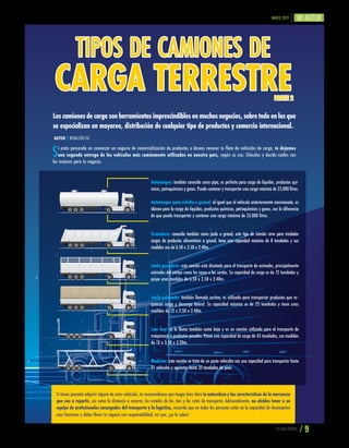 TU GUÍA CENTRAL / 9
MARZO 2019
TIPOS DE CAMIONES DE
CARGA TERRESTRE
AUTOR | REDACCIÓN TGC
Loscamionesdecargasonherramientasimprescindiblesenmuchosnegocios,sobretodoenlosque
se especializan en mayoreo, distribución de cualquier tipo de productos y comercio internacional.
Si estás pensando en comenzar un negocio de comercialización de productos o deseas renovar tu flota de vehículos de carga, te dejamos
una segunda entrega de los vehículos más comúnmente utilizados en nuestro país, según su uso. Chécalos y decide cuáles son
los mejores para tu negocio.
PARTE 2
Autotanque: también conocido como pipa, es perfecto para carga de líquidos, productos quí-
micos, petroquímicos y gases. Puede contener y transportar una carga máxima de 25,000 litros.
Autotanque para asfalto o granel: al igual que el vehículo anteriormente mencionado, es
idóneo para la carga de líquidos, productos químicos, petroquímicos y gases, con la diferencia
de que puede transportar y contener una carga máxima de 35,000 litros.
Granelera: conocido también como jaula a granel, este tipo de camión sirve para trasladar
cargas de productos alimenticios a granel, tiene una capacidad máxima de 8 toneladas y sus
medidas son de 6.50 x 2.50 x 2.40m.
Jaula ganadera: este camión está diseñado para el transporte de animales, principalmente
animales del campo como las vacas o los cerdos. Su capacidad de carga es de 12 toneladas y
posee unas medidas de 6.50 x 2.50 x 2.40m.
Jaula enlonada: también llamado cortina, es utilizado para transportar productos que re-
quieran carga y descarga lateral. Su capacidad máxima es de 25 toneladas y tiene unas
medidas de 12 x 2.50 x 2.40m.
Low boy: se le llama también cama baja y es un camión utilizado para el transporte de
maquinaria o productos pesados. Posee una capacidad de carga de 45 toneladas, con medidas
de 12 x 3.50 x 3.20m.
Madrina: esta versión se trata de un porta vehículos con una capacidad para transportar hasta
21 vehículos y aguantar hasta 35 toneladas de peso.
Si tienes pensado adquirir alguno de estos vehículos, te recomendamos que tengas bien clara la naturaleza y las características de la mercancía
que vas a repartir, así como la distancia a recorrer, los estados de las vías y las rutas de transporte. Adicionalmente, no olvides tener a un
equipo de profesionales encargados del transporte y la logística, recuerda que no todas las personas están en la capacidad de desempeñar
esas funciones y debes llevar tu negocio con responsabilidad, así que, ¡ya lo sabes!
 