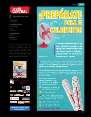 TU GUÍA CENTRAL / 1
MARZO 2019
buzon@guiacentral.mx
EJEMPLAR GRATUITO, PROHIBIDA SU VENTA.
Editorial- Año 9 No. 11 - Marzo 2019. Editado y distribuido por
Grupo Abarrotero Punto Com S.A. de C.V. Lago Rodolfo # 45, Int
11, Col. Granada. C.P. 11520, México D.F. Miguel Hidalgo. Téle-
fono: 65.85.02.60. Cerfificado de Derechos de Autor, (Indautor).
Inscrito por el Padrón Nacional de Medios Impresos de SEGOB el
28/04/2009. Prohibida la reproducción total o parcial. SPI Servicios
Profesionales de Impresión S.A. de C.V. Mimosas No. 31, Col Santa
María Insurgentes, Del. Cuauhtémoc, C.P 06430, México, D.F. Los
contenidos son responsabilidad de sus respectivos autores.
Consulta esta y otras ediciones en
línea: tuguiacentral.com
¡Bienvenido!
tuguiacentral.com
• Director General
Pablo Martínez F.
• Cordinadora de Contenidos
Stephanie Curvelo P.
• Diseño
Jacqueline Torres S.
• Gerente Distribución
Elsy Bonilla H.
• Enlace POS
Hugo Vazquez M.
CENTRAL
TUGUÍA
¡PREPÁRATE¡PREPÁRATE
Ya van aproximadamente unos 4 me-
ses en los que las temperaturas bajas
lograron que desempolváramos todos
esos abrigos, chamarras, bufandas y
medias calientitas que teníamos guar-
dadas en nuestros armarios.AUTOR | REDACCIÓN TGC
PARA EL
CALORCITO!
PARA EL
CALORCITO!
Amuchas personas les encanta el frío, a otras no tanto, otras suelen enfermarse durante estas
temporadas, y otras de plano no lo toleran y lo suyo es el sol. Sea cual sea el caso, la
naturaleza nos brinda la posibilidad de pasar algunos meses congelándonos, y otros en
donde lo mejor, es usar la menor cantidad posible de ropa.
Lo cierto es, que el frío ya está por terminar y poco a poco irán subiendo las temperaturas, así que es
momento de que comiences a prepararte. Al igual que desempolvaste tus prendas de invierno, toca
que hagas lo mismo, pero con los atuendos más frescos y, ¡eso sí! Mantén tus defensas arriba,
para evitar enfermarte.
Algunas personas suelen enfermarse en
el momento en el que cambia la tempo-
rada, es algo normal, así que, si quieres
estar prevenido, checa estos puntos:
Consume alimentos ricos en selenio, zinc,
vitaminas C y E, probióticos y omega 3.
Toma suplementos alimenticios.
Ayuda a tu cuerpo a producir vitamina D. Lo logras
exponiéndote un rato a la luz del sol, sobre todo en
la mañana o al final de la tarde, cuando no es tan fuerte.
Evita el consumo de alimentos procesados.
Toma mucha agua (al menos 2ltrs al día).
En fin, ¡vayamos a disfrutar del sol!
 