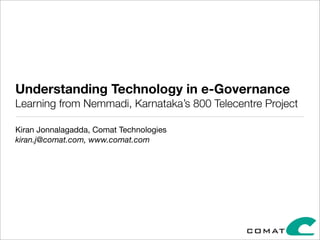 Understanding Technology in e-Governance
Learning from Nemmadi, Karnataka’s 800 Telecentre Project
Kiran Jonnalagadda, Comat Technologies
kiran.j@comat.com, www.comat.com

 