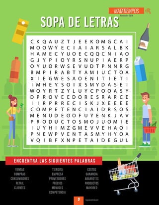 Tiendita
empresa
proveedores
precios
menudeo
COMPETENCIA
ventas
compras
consumidores
retail
clientes
costos
ganancia
abarrotes
productos
mayoreo
SOPA DE LETRASSOPA DE LETRAS
Encuentra las siguientes palabras
Noviembre 2018
MATATIEMPOS
TU GUÍA CENTRAL tuguiacentral.com9
 
