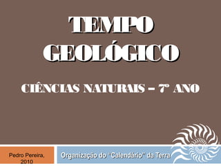 TEMPOTEMPO
GEOLÓGICOGEOLÓGICO
CIÊNCIAS NATURAIS – 7º ANO
Organização do “Calendário” da TerraOrganização do “Calendário” da TerraPedro Pereira,
2010
 
