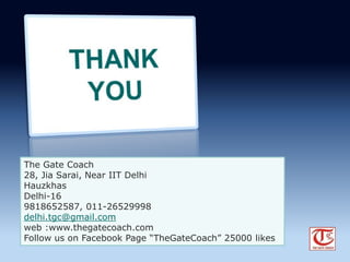 The Gate Coach 
28, Jia Sarai, Near IIT Delhi 
Hauzkhas 
Delhi-16 
9818652587, 011-26529998 
delhi.tgc@gmail.com 
web :www.thegatecoach.com 
Follow us on Facebook Page TheGateCoach 25000 likes 
