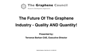 The Graphene Council
Research, Development, Application
IDtechEx Graphene - Santa Clara, CA 15-16 NOV 2017
The Future Of The Graphene
Industry - Quality AND Quantity!
Presented by:
Terrance Barkan CAE, Executive Director
The Graphene Council
Research, Development, Application
 