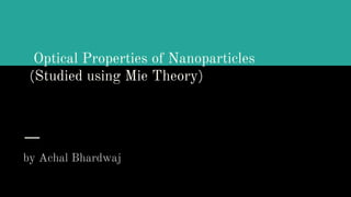 Optical Properties of Nanoparticles
(Studied using Mie Theory)
by Achal Bhardwaj
 