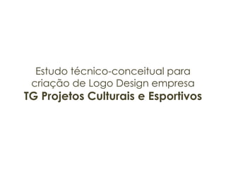 Estudo técnico-conceitual para<br />criação de Logo Design empresa<br />TG Projetos Culturais e Esportivos<br />