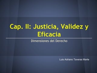 Cap. II: Justicia, Validez y
Eficacia
Dimensiones del Derecho
Luis Adriano Taveras Marte
 