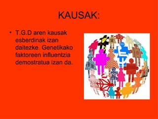 KAUSAK:
• T.G.D aren kausak
  esberdinak izan
  daitezke. Genetikako
  faktoreen influentzia
  demostratua izan da.
 