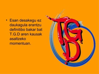 • Esan desakegu ez
  daukagula erantzu
  definitibo bakar bat
  T.G.D aren kausak
  asaltzeko
  momentuan.
 