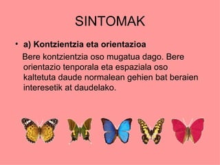 SINTOMAK
• a) Kontzientzia eta orientazioa
  Bere kontzientzia oso mugatua dago. Bere
  orientazio tenporala eta espaziala oso
  kaltetuta daude normalean gehien bat beraien
  interesetik at daudelako.
 