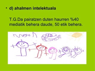 • d) ahalmen intelektuala

 T.G.Da pairatzen duten haurren %40
 mediatik behera daude, 50 etik behera.
 