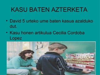 KASU BATEN AZTERKETA
• David 5 urteko ume baten kasua azalduko
  dut.
• Kasu honen artikulua Cecilia Cordoba
  Lopez
 