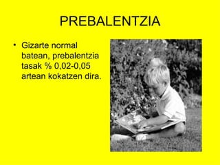 PREBALENTZIA
• Gizarte normal
  batean, prebalentzia
  tasak % 0,02-0,05
  artean kokatzen dira.
 
