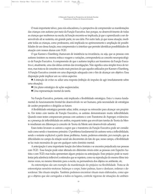 Marcos Seesp-Mec Fasciculo IX.qxd    16/11/2010    14:16      Page 19




                                            A Educação Especial na Perspectiva da Inclusão Escolar
                                                  Transtornos Globais do Desenvolvimento




                  O mais importante talvez, para nós educadores, é a perspectiva de compreender as manifestações
              das crianças com autismo por meio da Função Executiva. Isso porque, no desenvolvimento de todas
              as crianças que recebemos na escola, tal função encontra-se implicada, já que o aprendizado a ser de-
              senvolvido ali se sustenta, em grande parte, no uso dela. Por outro lado, já que nossa atuação, medi-
              ante todas as crianças, como professores, está implicada no aprimoramento e ampliação de possibi-
              lidades de uso dessa função, essa compreensão é a interface que permite identificar possibilidades de
              atuação com nossos alunos com TGD.
                  O que Kanner e Eisenberg chamavam de insistência na invariância, ou seja, que as pessoas com
              autismo insistem na mesma rotina e reagem a variações, corresponderia ao conceito neuropsicológi-
              co de Função Executiva. A compreensão de que o autismo implica um transtorno da Função Execu-
              tiva é, atualmente, uma das idéias centrais das investigações. Não significa uma simples troca de ter-
              mos, mas trata-se de conceitos muito mais precisos do que aqueles utilizados por Kanner e Eisenberg.
              A Função Executiva consiste em uma disposição adequada com o fim de alcançar um objetivo. Essa
              disposição pode implicar um ou vários aspectos:
                    A intenção de evitar ou adiar uma resposta (inibição do impulso de agir imediatamente sobre
              uma situação);
                    Um plano estratégico de ações seqüenciadas;
                    Uma representação mental da tarefa.

                  Na Função Executiva, portanto, está implicada a flexibilidade estratégica. Esta é a marca funda-
              mental do funcionamento frontal tão desenvolvido no ser humano, pela necessidade de estratégias
              de caráter propositivo e dirigidas ao futuro.
                  A flexibilidade estratégica permite adiar, inibir, avançar ou retroceder para alcançar um propósi-
              to. Em testes com tarefas de Função Executiva, os autistas demonstraram muita inflexibilidade.
              Quando esses testes comparavam pessoas com autismo e com Transtorno de Asperger, evidenciou-
              se a presença de inflexibilidade em ambos, enquanto testes que envolviam tarefas de Teoria da Men-
              te resultaram em diferenças (o conceito de Teoria da Mente será desenvolvido adiante).
                  Esses testes levaram os autores a supor que o transtorno da Função Executiva pode ser conside-
              rado como sendo o transtorno primário. O problema fundamental do autismo seria a inflexibilidade,
              sendo o restante explicável a partir desse problema. Assim, podemos entender, por exemplo, que as
              dificuldades no campo da relação social são decorrentes do fato de que, nesse campo, a flexibilidade
              se faz mais necessária do que em qualquer outro domínio mental.
                  A antecipação é uma importante função dos lobos frontais e se encontra prejudicada nas pessoas
              com TGD. Essa função pode estar alterada em diferentes níveis entre as pessoas com Espectro Au-
              tista e com TGD, mas todas apresentam algum prejuízo na antecipação. Esse prejuízo pode se mani-
              festar pela aderência inflexível a estímulos que se repetem, como na reprodução do mesmo filme inú-
              meras vezes, no mesmo itinerário para a escola, na permanência dos objetos no ambiente, etc.
                  As estereotipias são um exemplo da manifestação do prejuízo na flexibilidade. Trata-se de
              estereotipias sensório-motoras: balançar o corpo, bater palmas, fazer e desfazer, ordenar e de-
              sordenar. São rituais simples. Também podemos encontrar rituais mais elaborados, como ape-
              go a objetos que são carregados a todos os lugares, controle rigoroso de situações do ambien-
                                                                     19
 