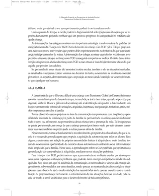 Marcos Seesp-Mec Fasciculo IX.qxd    16/11/2010     14:16      Page 24




                                             A Educação Especial na Perspectiva da Inclusão Escolar
                                                   Transtornos Globais do Desenvolvimento




              tidiano mais previsível e seu comportamento poderá ir se transformando.
                  Com o passar do tempo, a escola poderá ir dispensando tal antecipação nas situações que se re-
              petem diariamente, podendo verificar que um precioso progresso foi conquistado no cotidiano da-
              quela criança.
                  As intervenções dos colegas consistem em importante estratégia transformadora de padrões de
              comportamento da criança com TGD. O envolvimento da criança com TGD pelos colegas proporci-
              ona, não raras vezes, intervenções que partem deles espontaneamente, na tentativa de que aquela cri-
              ança participe como eles da rotina. A intervenção dos colegas acontece quando eles reconhecem a ex-
              pectativa da escola de que a criança com TGD conseguirá comportar-se melhor. O efeito dessa inter-
              venção dos pares na adesão da criança com TGD a esses rituais é mais freqüentemente eficaz do que
              aquela que provém dos adultos.
                  Se, por um lado, esses rituais são inerentes à rotina escolar, também o são as situações inusitadas,
              as novidades e surpresas. Como veremos no decorrer do texto, a escola tem se mostrado essencial
              por ambos os aspectos, demonstrando que a exposição ao meio social é condição de desenvolvimen-
              to para qualquer ser humano.

              4.2. A FAMÍLIA

                  A descoberta de que o filho ou a filha é uma criança com Transtorno Global do Desenvolvimento
              consiste numa das etapas do desconforto que, na verdade, se inicia bem antes, quando se percebe que
              algo não vai bem. Desde a primeira desconfiança até a identificação do quadro, e daí em diante, um
              leque extremamente extenso de sensações, angústias, incertezas, inseguranças, tentativas, erros, me-
              dos e esperanças envolve a família.
                  Temos observado que os prejuízos na área da comunicação comprometem, com freqüência, a pos-
              sibilidade imediata de confiança por parte da família na permanência da criança na escola durante
              todo o turno ou, até mesmo, na permanência dessa criança sem a presença da mãe. Tal insegurança
              se pauta, por exemplo, na crença de que a criança passará por fome e sede, por não saberem comu-
              nicar suas necessidades ou pedir ajuda a outras pessoas além da família.
                  Nesse momento, torna-se fundamental o reconhecimento, por parte dos educadores, de que a es-
              cola é o espaço de aprendizagens que propicia a aquisição da autonomia para todos os alunos. Para
              alguns, a autonomia em relação às próprias necessidades básicas é adquirida no meio familiar, tor-
              nando a escola uma oportunidade de exercício dessa autonomia em ambiente social diferenciado e
              mais amplo do que a família. Neste caso, a aprendizagem refere-se à experiência que oportuniza a
              generalização das competências já adquiridas, mediante novas situações-problema.
                  Para crianças com TGD, poderá ocorrer que a permanência no ambiente escolar por si só repre-
              sente uma exposição a situações-problema que poderão fazer emergir competências ainda não ad-
              quiridas. Nos casos em que há ausência da comunicação, as necessidades e desejos da criança são,
              geralmente, subentendidos por outro familiar, sendo poucas as oportunidades de exposição a situa-
              ções em que a busca de ajuda ou de satisfação das necessidades tenha que ser exercida com a contri-
              buição da própria criança. Certamente, o enfrentamento de tais situações deve ser mediado pela es-
              cola de modo a torná-las eficazes para o desenvolvimento de tais competências.
                                                                      24
 