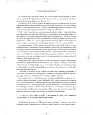 Marcos Seesp-Mec Fasciculo IX.qxd    16/11/2010     14:16      Page 25




                                             A Educação Especial na Perspectiva da Inclusão Escolar
                                                   Transtornos Globais do Desenvolvimento




                  Se, no trabalho com a maioria das crianças, não fica tão evidente o desenvolvimento da autono-
              mia em decorrência da escolarização, no caso das crianças com TGD, esta decorrência se evidencia,
              demandando intenção pedagógica para desenvolvê-la.
                  O reconhecimento da escola como espaço de desenvolvimento de aprendizagens, em prol da au-
              tonomia, e a convicção na possibilidade de se exercer este papel junto à criança com TGD são funda-
              mentais na relação inicial com a família, no sentido de sustentar a permanência da criança na escola
              desde o início e o estabelecimento de vínculo de confiança com os familiares.
                  Desde o início, é importante que tanto a escola quanto a família tenham a compreensão de que
              nem todos os dias tudo vai dar certo. Além disso, os profissionais da escola necessitam observar os
              progressos que a criança vai conquistando do ponto de vista da própria criança. Isto significa que não
              faz sentido utilizar parâmetros inflexíveis e impessoais de avaliação pedagógica sob o risco de nos
              privarmos dos subsídios para a ação pedagógica apropriada à criança. É preciso analisar o processo
              desde seu ingresso na escola, como a criança se portava e o que passou a ser capaz de realizar.
                  Tanto a família quanto a escola precisam compreender que, mesmo quando a criança supera as
              dificuldades iniciais e abandona determinadas atitudes ou estereotipias, eventualmente elas podem
              se manifestar novamente, não significando por isso que o trabalho da escola está sendo mal sucedi-
              do. Aescola precisa estar em permanente interlocução com a família. Além de todos os benefícios ine-
              rentes a essa interlocução, isso poderá contribuir para que, juntos, a família e os profissionais da es-
              cola possam compreender mais rapidamente os motivos para eventuais retomadas pela criança de
              reações que já haviam sido superadas.
                  Como exemplo disso, podemos relatar um dos casos que observamos em que a troca da empre-
              gada doméstica, que havia trabalhado por vários anos com a família, e a mudança na rotina de ho-
              rários da mãe, em função do trabalho, eram os motivos das manifestações apresentadas pela criança
              em determinado momento da escolarização. Isso acontece porque são crianças sensíveis às alterações
              de rotinas, conforme já dissemos.
                    Além disso, há momentos em que são feitas alterações de medicamentos pelo profissional da
              área médica. Nesses momentos, há um período de adaptação ao novo medicamento ou nova dosa-
              gem, o que muitas vezes explica estados de sonolência ou agitação incomuns.
                  Para que haja sucesso na interlocução e parceria entre a escola e a família, os profissionais da es-
              cola devem sistematicamente dar retorno à família sobre todo e qualquer progresso apresentado pe-
              la criança no ambiente escolar, evitando-se a tendência que observamos de se relatarem apenas as di-
              ficuldades vividas com a criança. Os professores devem ter em mente que a família encontra-se mui-
              tas vezes fragilizada por toda a vivência desde a descoberta do transtorno e que será parceira quan-
              to mais conseguir entender o processo pedagógico do filho e perceber os pequenos avanços. O que
              chamamos de pequenos avanços são extremamente significativos para a família.

              4.3. O DESENVOLVIMENTO DA FUNÇÃO EXECUTIVA DE ALUNOS COM TRANSTOR-
              NOS GLOBAIS DO DESENVOLVIMENTO NA ESCOLA

                 Quando falamos de alunos com TGD, estamos falando de crianças e adolescentes que, embora
              apresentem prejuízos nas mesmas áreas do desenvolvimento, podem ser muito diferentes entre si.
                                                                      25
 