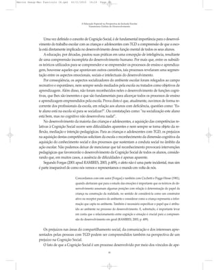 Marcos Seesp-Mec Fasciculo IX.qxd   16/11/2010    14:16      Page 30




                                           A Educação Especial na Perspectiva da Inclusão Escolar
                                                 Transtornos Globais do Desenvolvimento




                  Uma vez definido o conceito de Cognição Social, é de fundamental importância para o desenvol-
              vimento do trabalho escolar com as crianças e adolescentes com TGD a compreensão de que a esco-
              la está diretamente implicada no desenvolvimento dessa função mental de todos os seus alunos.
                  A educação, por décadas, pautou suas práticas em uma concepção de inteligência, resultante
              de uma compreensão incompleta do desenvolvimento humano. Por mais que, entre os subsídi-
              os teóricos utilizados para se compreender e se empreender os processos de ensino e aprendiza-
              gem, houvesse aqueles que apontavam outros caminhos, tais processos revelaram uma segmen-
              tação entre os aspectos emocionais, sociais e intelectuais do desenvolvimento.
                  Por conseqüência, os aspectos socializadores do ambiente escolar foram relegados ao campo
              recreativo e espontâneo, nem sempre sendo mediados pela escola ou tratados como objetivos de
              aprendizagem. Além disso, não foram reconhecidos neles o desenvolvimento de funções cogni-
              tivas, que lhes são inerentes e que são fundamentais para alicerçar todos os processos de ensino
              e aprendizagem empreendidos pela escola. Prova disto é que, atualmente, ouvimos de forma re-
              corrente dos profissionais da escola, em relação aos alunos com deficiência, questões como: "Es-
              te aluno está na escola só para se socializar?". Ou constatações como: "na socialização este aluno
              está bem, mas no cognitivo não desenvolveu nada!".
                  No desenvolvimento da maioria das crianças e adolescentes, a aquisição das competências re-
              lativas à Cognição Social ocorre sem dificuldades aparentes e nem sempre se torna objeto da re-
              flexão, mediação e intenção pedagógicas. Para as crianças e adolescentes com TGD, os prejuízos
              na aquisição destas competências solicitam da escola o reconhecimento da dimensão cognitiva da
              aquisição do conhecimento social e dos processos que sustentam a conduta social no âmbito da
              ação escolar. Não podemos deixar de mencionar que tal reconhecimento provocará intervenções
              pedagógicas que favorecerão o desenvolvimento da Cognição Social de todos os alunos, conside-
              rando que, em muitos casos, a ausência de dificuldades é apenas aparente.
                  Segundo Forgas (2001 apud RAMIRES, 2003, p.409), o afeto não é uma parte incidental, mas sim
              é parte inseparável de como nós vemos e representamos o mundo em volta de nós.

                                       Concordamos com este autor [Forgas] e também com Cicchetti e Pogge-Hesse (1981),
                                       quando alertaram que para o estudo das emoções é importante que os teóricos do de-
                                       senvolvimento assumam algumas posições com relação à determinação do papel da
                                       criança na construção da realidade, no sentido de considerá-la como um construtor
                                       ativo ou receptor passivo do ambiente e considerar como a criança representa a infor-
                                       mação que capta no ambiente. Também é necessário especificar o papel que é atribu-
                                       ído ao ambiente no processo do desenvolvimento. E, sobretudo, é importante levar
                                       em conta que o relacionamento entre cognição e emoção é crucial para a compreen-
                                       são do desenvolvimento em geral (RAMIRES, 2003, p. 409).


                 Os prejuízos nas áreas do compartilhamento social, da comunicação e dos interesses apre-
              sentados pelas pessoas com TGD podem ser compreendidos também na perspectiva de um
              prejuízo na Cognição Social.
                 O fato de que a Cognição Social é um processo desenvolvido por meio dos vínculos de ape-
                                                                    30
 