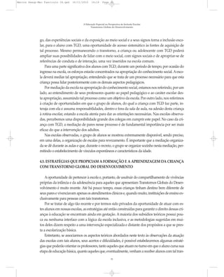 Marcos Seesp-Mec Fasciculo IX.qxd    16/11/2010    14:16      Page 31




                                            A Educação Especial na Perspectiva da Inclusão Escolar
                                                  Transtornos Globais do Desenvolvimento




              go, das experiências sociais e da exposição ao meio social e a seus signos torna a inclusão esco-
              lar, para o aluno com TGD, uma oportunidade de acesso sistemático às fontes de aquisição de
              tal processo. Mesmo permanecendo o transtorno, a criança ou adolescente com TGD poderá
              ampliar suas possibilidades de lidar com o meio social, com signos sociais e de apropriar-se de
              referências de conduta e de interação, uma vez inseridos na escola comum.
                  Para uma parte significativa dos alunos com TGD, durante um período de tempo, por ocasião do
              ingresso na escola, os esforços estarão concentrados na apropriação do conhecimento social. A esco-
              la deverá mediar tal apropriação, entendendo que se trata de um processo necessário para que esta
              criança possa lidar posteriormente com os demais aspectos pedagógicos.
                  Por mediação da escola na apropriação do conhecimento social, estamos nos referindo, por um
              lado, ao entendimento de seus professores quanto ao papel pedagógico e ao caráter escolar des-
              ta apropriação, assumindo tal processo como um objetivo da escola. Por outro lado, nos referimos
              à criação de oportunidades em que o grupo de alunos, do qual a criança com TGD faz parte, in-
              teraja com ela e assuma responsabilidades, dentro e fora da sala de aula, na adesão desta criança
              à rotina escolar, estando a escola atenta para dar as orientações necessárias. Nas escolas observa-
              das, percebemos uma disponibilidade grande dos colegas em cumprir este papel. No caso da cri-
              ança com TGD, a mediação de pares nesse processo é de fundamental importância por ser mais
              eficaz do que a intervenção dos adultos.
                  Nas escolas observadas, o grupo de alunos se mostrou extremamente disponível, sendo preciso,
              em uma delas, a organização de escalas para revezamento. É importante que a mediação organiza-
              da se dê durante as aulas e que, durante o recreio, o grupo se organize sozinho nesta mediação, per-
              mitindo o estabelecimento de vínculos espontâneos e característicos da idade.

              4.5. ESTRATÉGIAS QUE PROPICIAM A FORMAÇÃO E A APRENDIZAGEM DA CRIANÇA
              COM TRANSTORNO GLOBAL DO DESENVOLVIMENTO

                  A oportunidade de pertencer à escola e, portanto, de usufruir do compartilhamento de vivências
              próprias da infância e da adolescência para aqueles que apresentam Transtornos Globais do Desen-
              volvimento é muito recente. Até há pouco tempo, essas crianças tinham destino bem diferente de
              seus pares e vivenciavam apenas os atendimentos clínicos e, quando muito, instituições de ensino ex-
              clusivamente para pessoas com tais transtornos.
                  Por se tratar de algo tão recente e por termos sido privados da oportunidade de atuar com es-
              tes alunos em nossas escolas, as estratégias até então construídas para garantir o direito dessas cri-
              anças à educação se encontram ainda em gestação. A maioria dos subsídios teóricos possui pou-
              ca ou nenhuma interface com a lógica da escola inclusiva, e as metodologias sugeridas em mui-
              tos deles dizem respeito a uma intervenção especializada e distante dos propósitos a que se pres-
              ta a escolarização básica.
                  Entretanto, se associarmos os aspectos teóricos abordados neste texto às observações da atuação
              das escolas com tais alunos, seus acertos e dificuldades, é possível estabelecermos algumas estraté-
              gias que poderão orientar os professores, tanto aqueles que atuam no turno em que o aluno cursa sua
              etapa de educação básica, quanto aqueles que, eventualmente, venham a receber alunos com tal tran-
                                                                     31
 