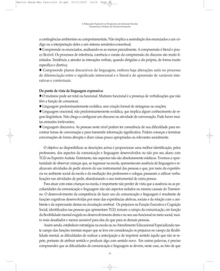 Marcos Seesp-Mec Fasciculo IX.qxd    16/11/2010    14:16      Page 33




                                            A Educação Especial na Perspectiva da Inclusão Escolar
                                                  Transtornos Globais do Desenvolvimento




              a contingências ambientais ou comportamentais. Não implica a assimilação dos enunciados a um có-
              digo ou a interpretação deles a um sistema semântico-conceitual;
                 Compreende os enunciados, analisando-os ao menos parcialmente. A compreensão é literal e pou-
              co flexível. Os processos de inferência, coerência e coesão da compreensão do discurso são muito li-
              mitados. Tendência a atender às interações verbais, quando dirigidas a ela própria, de forma muito
              específica e diretiva;
                 Compreende planos discursivos da linguagem, embora haja alterações sutis no processo
              de diferenciação entre o significado intencional e o literal e de apreensão de variáveis inte-
              rativas e contextuais.

              Do ponto de vista da linguagem expressiva:
                O mutismo pode ser total ou funcional. Mutismo funcional é a presença de verbalizações que não
              têm a função de comunicar;
                Linguagem predominantemente ecolálica, sem criação formal de sintagmas ou orações;
                Linguagem oracional, não predominantemente ecolálica, que implica algum conhecimento de re-
              gras lingüísticas. Não chega a configurar um discurso ou atividade de conversação. Pode haver mui-
              tas emissões irrelevantes;
                Linguagem discursiva. As pessoas neste nível podem ter consciência de sua dificuldade para en-
              contrar temas de conversação e para transmitir informação significativa. Podem começar e terminar
              conversações de forma abrupta e dizer coisas pouco apropriadas ou relevantes socialmente.

                  O objetivo ao disponibilizar as descrições acima é proporcionar uma melhor identificação, pelos
              professores, dos aspectos da comunicação e linguagem desenvolvidos ou não por seu aluno com
              TGD ou Espectro Autista. Entretanto, tais aspectos não são absolutamente estáticos. Tivemos a opor-
              tunidade de observar crianças que, ao ingressar na escola, apresentavam ausência de linguagem e re-
              alizavam atividades de pedir através do uso instrumental das pessoas e que, por meio da experiên-
              cia no ambiente social da escola e da mediação dos professores e colegas, passaram a utilizar verba-
              lizações nas atividades de pedir, abandonando o uso instrumental de outra pessoa.
                  Para atuar com estas crianças na escola, é importante não perder de vista que a ausência ou as pe-
              culiaridades da comunicação e linguagem não são aspectos isolados ou mesmo causais do Transtor-
              no. O desenvolvimento da competência de fazer uso da comunicação e linguagem é resultante de
              funções cognitivas desenvolvidas por meio das experiências afetivas, sociais e da relação com o am-
              biente e da repercussão destas na circuitação cerebral. Os prejuízos na Função Executiva e Cognição
              Social, identificados nas pessoas que apresentam TGD, tornam o campo da comunicação, em função
              da flexibilidade mental exigida no desenvolvimento desta e no seu uso funcional no meio social, mui-
              to mais desafiador e menos acessível para elas do que para as demais pessoas.
                  Assim sendo, estabelecer estratégias na escola ou no Atendimento Educacional Especializado nes-
              te campo das funções mentais requer que se leve em consideração os prejuízos no campo da flexibi-
              lidade mental, as dificuldades de realizar a antecipação e de imprimir sentido àquilo que não se re-
              pete, portanto de atribuir sentido e produzir algo com sentido novo. Em outras palavras, é preciso
              compreender que as dificuldades de comunicação e linguagem se devem, neste caso, ao fato de que
                                                                     33
 