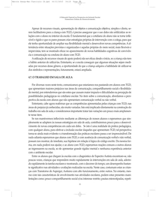 Marcos Seesp-Mec Fasciculo IX.qxd    16/11/2010     14:16      Page 35




                                             A Educação Especial na Perspectiva da Inclusão Escolar
                                                   Transtornos Globais do Desenvolvimento




                  Apesar de recursos visuais, apresentação de objetos e comunicação objetiva, simples e direta, se-
              rem facilitadores para a criança com TGD, é preciso assegurar que o uso deles não artificialize as re-
              lações com o aluno no interior da escola. É fundamental que o cotidiano do aluno não se torne infle-
              xível e rígido e que os pares possam criar estratégias próprias de intervenção com o colega, para que
              ele tenha oportunidade de ampliar sua flexibilidade mental e desenvolver novas competências. A al-
              ternância entre situações previstas e organizadas e aquelas próprias do meio social, mais flexíveis e
              imprevistas, tem se mostrado eficaz no aparecimento de novas habilidades cognitivas de convivên-
              cia e comunicação na conduta do aluno com TGD.
                  Autilização de recursos visuais de apoio poderá não ser eficaz desde o início, se a criança não tem
              o hábito anterior de utilizá-las. Entretanto, se a escola conseguir que algumas situações sejam medi-
              adas por recursos desse gênero, a oportunidade de que a criança adquira a habilidade de utilizar-se
              dos símbolos e representações, futuramente, estará ampliada.

              4.7. O TRABALHO EM SALA DE AULA

                  Por diversas vezes neste texto, comunicamos que estaríamos nos pautando em alunos com TGD,
              que apresentam maiores prejuízos nas áreas de comunicação, compartilhamento social e flexibilida-
              de mental, por entendermos que são estes que causam maior impacto e dificuldades na percepção de
              possibilidades pedagógicas no cotidiano escolar. No item sobre a comunicação, abordamos a pers-
              pectiva da escola com alunos que não apresentam comunicação verbal ou não verbal.
                  Entretanto, cabe agora reafirmar que as competências apresentadas pelas crianças com TGD, nas
              áreas de prejuízo já conhecidas, são muito variadas. Isto está implicado diretamente na construção do
              trabalho em sala de aula, e consideramos importante tratar tais variações um pouco mais amplamen-
              te nesse item.
                  Se nos mantivermos inflexíveis mediante as diferenças de nossos alunos e esperarmos que sim-
              plesmente se adaptem às nossas estratégias em sala de aula, contribuiremos pouco para o desenvol-
              vimento de novas competências em cada um deles. Se isto é uma realidade da prática pedagógica,
              com qualquer aluno, para efetivar a inclusão escolar daqueles que apresentam TGD, tal perspectiva
              torna-se ainda mais evidente e a transformação das práticas escolares passa a ser imprescindível. De
              nada adianta esperarmos que alunos com TGD, e com ausência de comunicação verbal e não verbal,
              possam nos mostrar, de imediato, sua hipótese em relação à lógica do código escrito. Da mesma for-
              ma, em nada poderá nos ajudar, e ao aluno com TGD, esperarmos reações comuns a outros alunos
              ao ingressarem na escola, se ele apresentar grande rigidez mental e nenhuma experiência anterior
              com o ambiente escolar.
                  Entre os alunos que chegam às escolas com o diagnóstico de Espectro Autista encontram-se, não
              poucas vezes, crianças que respondem muito rapidamente às intervenções em sala de aula, aderin-
              do rapidamente às tarefas escolares e mostrando, com o decorrer do tempo, um desempenho bastan-
              te significativo nas atividades e avaliações realizadas na escola. Neste caso, costumam estar as crian-
              ças com Transtorno de Asperger, Autismo com alto funcionamento, entre outros. No entanto, mes-
              mo com tais características de envolvimento nas atividades escolares, podem estar presentes mani-
              festações como: pouco compartilhamento social e/ou interesse restrito; pautas estereotipadas, repeti-
                                                                      35
 