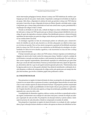 Marcos Seesp-Mec Fasciculo IX.qxd     16/11/2010     14:16      Page 37




                                              A Educação Especial na Perspectiva da Inclusão Escolar
                                                    Transtornos Globais do Desenvolvimento




              iniciar intervenções pedagógicas formais, oferecer à criança com TGD referências de conduta e par-
              ticipação por meio de seus pares. Assim sendo, é importante a realização de atividades em dupla ou
              em grupo. Além disso, a disposição de carteiras de modo que permita à criança com TGD observar
              seus pares é mais eficaz do que a disposição da turma em fileiras. Quando a atividade assim o exigir,
              é importante que a criança esteja posicionada em local mais central entre os pares, permitindo-lhe a
              visualização dos colegas ao lado e à frente.
                  Durante as atividades em sala de aula, a atitude de dirigir-se ao aluno verbalmente é fundamen-
              tal, tanto para a criança com TGD quanto para que as demais crianças possam identificá-la como um
              colega, de quem são esperadas as mesmas condutas. Esta identificação promove o desenvolvimento
              espontâneo de intervenções, por parte dos colegas, muito eficazes para referenciar a criança com TGD
              na sua conduta dentro da escola.
                  As estratégias sugeridas no item da comunicação podem ser utilizadas para o desenvolvi-
              mento do trabalho em sala de aula, fazendo-se as devidas adequações aos objetivos desse espa-
              ço e do tema em questão. Deve-se ficar atento à progressiva aquisição de flexibilidade mental por
              parte da criança com TGD, de modo a nos orientarmos na flexibilização de estratégias e de opor-
              tunidades de oferta de novos desafios cognitivos, e não incorrermos no risco de reter a criança
              em seu desenvolvimento.
                  O tempo necessário para que o aluno com TGD comece a fornecer respostas ao investimento pe-
              dagógico em sala de aula é muito variável de criança para criança. Também é variável a condição de
              envolvimento e execução nas tarefas escolares a cada momento da escolarização. Por outro lado, po-
              dem ocorrer respostas surpreendentes, demonstrando aquisições de conhecimento por parte deste
              aluno que a escola até então desconhecia. Francisco, já mencionado neste texto, depois de algum tem-
              po, demonstrou saber ler, o que era até aquele momento ignorado pela escola. Posteriormente, ele já
              lia algumas palavras em voz alta quando solicitado. Essa atitude de atendimento a solicitações da es-
              cola ultrapassa a evidência de compreensão do código escrito, pois aponta para um manejo das rela-
              ções intra-escolares, que envolve os distintos papéis entre professores e alunos.

              4.8. O REGISTRO ESCOLAR

                 Para pensarmos no registro do desenvolvimento do aluno na perspectiva da educação inclusiva,
              é preciso ter em mente todos os processos de ensino e aprendizagem desenvolvidos na escola, bem
              como os mais variados aspectos do desenvolvimento humano. Tal perspectiva permite compreender
              melhor cada aluno e amplia as possibilidades de intervenções eficazes para promover o aprendiza-
              do. O registro descritivo de todos estes aspectos, ao longo da escolarização, possibilita subsidiar o pla-
              nejamento ano a ano e/ou ciclo a ciclo.
                 A multiplicidade de dimensões cognitivas, afetivas e sociais, envolvidas no aprendizado escolar e
              seu registro, fundamentam uma avaliação de cada aluno mais justa e coerente em relação aos esfor-
              ços e superações de cada um deles. Na perspectiva da educação inclusiva, é preciso adotar a valori-
              zação do processo de cada educando, evitando-se comparações esvaziadas de sentido.
                 Esta perspectiva é importante no registro de desenvolvimento e na avaliação de todo e qualquer
              aluno, já que a educação inclusiva destina-se a todos e não apenas aos alunos com deficiência ou tran-
                                                                       37
 