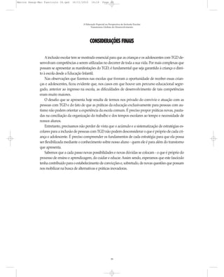 Marcos Seesp-Mec Fasciculo IX.qxd   16/11/2010    14:16      Page 39




                                           A Educação Especial na Perspectiva da Inclusão Escolar
                                                 Transtornos Globais do Desenvolvimento




                                                 CONSIDERAÇÕES FINAIS

                  A inclusão escolar tem se mostrado essencial para que as crianças e os adolescentes com TGD de-
              senvolvam competências a serem utilizadas no decorrer de toda a sua vida. Por mais complexas que
              possam se apresentar as manifestações do TGD, é fundamental que seja garantido à criança o direi-
              to à escola desde a Educação Infantil.
                  Nas observações que fizemos nas escolas que tiveram a oportunidade de receber essas crian-
              ças e adolescentes, ficou evidente que, nos casos em que houve um percurso educacional segre-
              gado, anterior ao ingresso na escola, as dificuldades de desenvolvimento de tais competências
              eram muito maiores.
                  O desafio que se apresenta hoje resulta de termos nos privado do convívio e atuação com as
              pessoas com TGD e do fato de que as práticas da educação exclusivamente para pessoas com au-
              tismo não podem orientar a experiência da escola comum. É preciso propor práticas novas, pauta-
              das na conciliação da organização do trabalho e dos tempos escolares ao tempo e necessidade de
              nossos alunos.
                  Entretanto, precisamos não perder de vista que o acúmulo e a sistematização de estratégias es-
              colares para a inclusão de pessoas com TGD não podem desconsiderar o que é próprio de cada cri-
              ança e adolescente. É preciso compreender os fundamentos de cada estratégia para que ela possa
              ser flexibilizada mediante o conhecimento sobre nosso aluno - quem ele é para além do transtorno
              que apresenta.
                  Sabemos que a cada passo novas possibilidades e novas dúvidas se colocam - o que é próprio do
              processo de ensino e aprendizagem, do cuidar e educar. Assim sendo, esperamos que este fascículo
              tenha contribuído para o estabelecimento de convicções e, sobretudo, de novas questões que possam
              nos mobilizar na busca de alternativas e práticas inovadoras.




                                                                    39
 