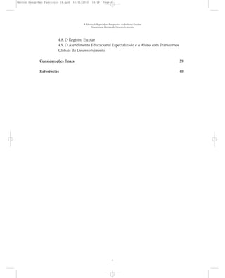 Marcos Seesp-Mec Fasciculo IX.qxd   16/11/2010   14:16      Page 6




                                          A Educação Especial na Perspectiva da Inclusão Escolar
                                                Transtornos Globais do Desenvolvimento




                         4.8. O Registro Escolar
                         4.9. O Atendimento Educacional Especializado e o Aluno com Transtornos
                         Globais do Desenvolvimento

              Considerações finais                                                                 39

              Referências                                                                          40




                                                                    6
 