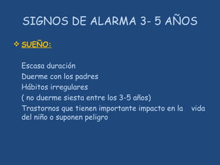 SIGNOS DE ALARMA 3- 5 AÑOS
 SUEÑO:
Escasa duración
Duerme con los padres
Hábitos irregulares
( no duerme siesta entre los 3-5 años)
Trastornos que tienen importante impacto en la vida
del niño o suponen peligro
 