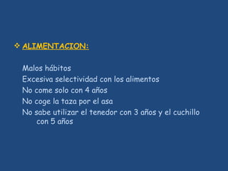  ALIMENTACION:
Malos hábitos
Excesiva selectividad con los alimentos
No come solo con 4 años
No coge la taza por el asa
No sabe utilizar el tenedor con 3 años y el cuchillo
con 5 años
 