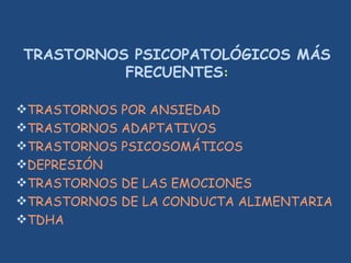 TRASTORNOS PSICOPATOLÓGICOS MÁS
FRECUENTES:
TRASTORNOS POR ANSIEDAD
TRASTORNOS ADAPTATIVOS
TRASTORNOS PSICOSOMÁTICOS
DEPRESIÓN
TRASTORNOS DE LAS EMOCIONES
TRASTORNOS DE LA CONDUCTA ALIMENTARIA
TDHA
 