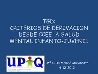 TGD:
CRITERIOS DE DERIVACION
   DESDE CCEE A SALUD
MENTAL INFANTO-JUVENIL


          Mª Luisa Mompó Marabotto
                  4-12-2012
 