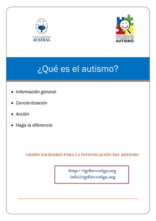 ¿Qué es el autismo?

 Información general

 Concientización

 Acción

 Haga la diferencia




       GRUPO SOLIDARIO PARA LA INVESTIGACIÓN DEL AUTISMO


                         http://tgdinvestiga.org
                          info@tgdinvestiga.org
 