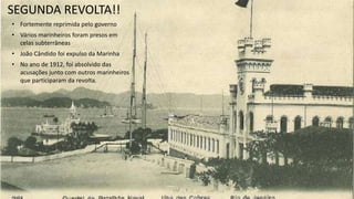 SEGUNDA REVOLTA!!
• Fortemente reprimida pelo governo
• Vários marinheiros foram presos em
celas subterrâneas
• João Cândido foi expulso da Marinha
• No ano de 1912, foi absolvido das
acusações junto com outros marinheiros
que participaram da revolta.
 