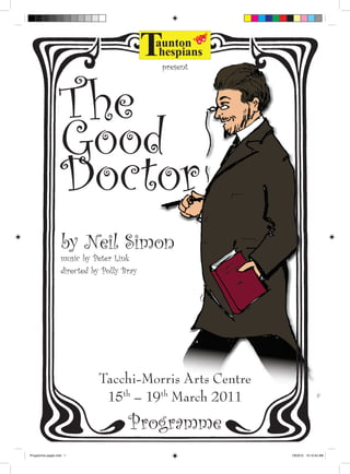The
Good
Doctor
Tacchi-Morris Arts Centre
15th
– 19th
March 2011
present
by Neil Simon
directed by Polly Bray
Programme
music by Peter Link
Programme pages.indd 1 7/8/2015 10:10:45 AM
 