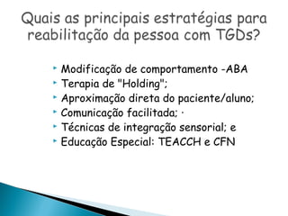  Modificação de comportamento -ABA
 Terapia de "Holding";
 Aproximação direta do paciente/aluno;
 Comunicação facilitada; ·
 Técnicas de integração sensorial; e
 Educação Especial: TEACCH e CFN
 