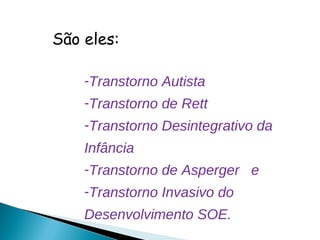 São eles:
-Transtorno Autista
-Transtorno de Rett
-Transtorno Desintegrativo da
Infância
-Transtorno de Asperger e
-Transtorno Invasivo do
Desenvolvimento SOE.
 