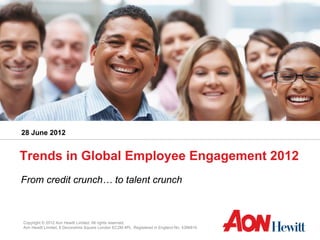 28 June 2012


Trends in Global Employee Engagement 2012
From credit crunch… to talent crunch



Copyright © 2012 Aon Hewitt Limited. All rights reserved.
Aon Hewitt Limited, 8 Devonshire Square London EC2M 4PL Registered in England No. 4396810
 