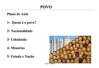 POVO
Plano de Aula
1- Quem é o povo?
2- Nacionalidade
3- Cidadania
4- Minorias
5- Estado e Nação
TGE I - 2020 3
 