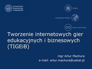 Tworzenie internetowych gier
edukacyjnych i biznesowych
(TIGEiB)
mgr Artur Machura
e-mail: artur.machura@uekat.pl
 